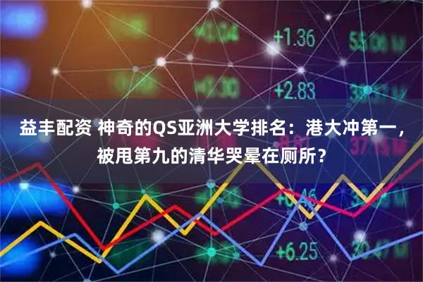 益丰配资 神奇的QS亚洲大学排名：港大冲第一，被甩第九的清华哭晕在厕所？