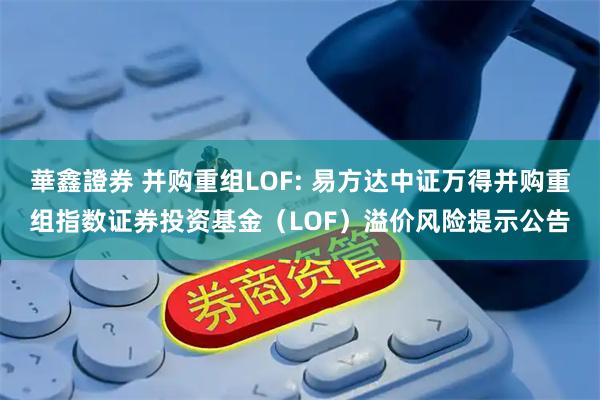 華鑫證券 并购重组LOF: 易方达中证万得并购重组指数证券投资基金（LOF）溢价风险提示公告