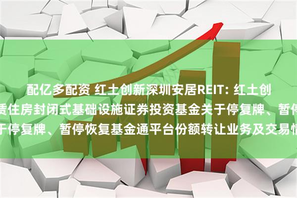 配亿多配资 红土创新深圳安居REIT: 红土创新深圳人才安居保障性租赁住房封闭式基础设施证券投资基金关于停复牌、暂停恢复基金通平台份额转让业务及交易情况提示公告