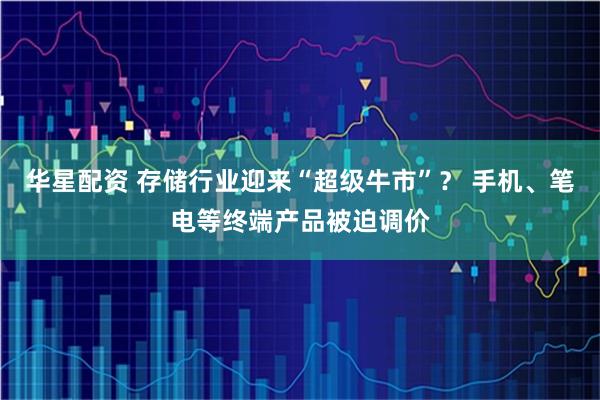华星配资 存储行业迎来“超级牛市”？ 手机、笔电等终端产品被迫调价