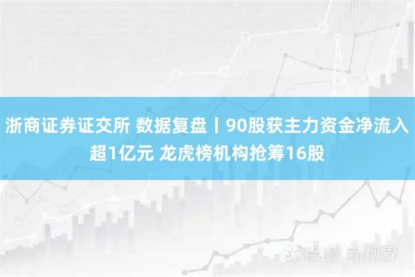 浙商证券证交所 数据复盘丨90股获主力资金净流入超1亿元 龙虎榜机构抢筹16股
