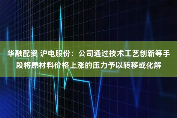 华融配资 沪电股份：公司通过技术工艺创新等手段将原材料价格上涨的压力予以转移或化解