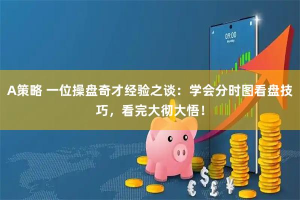 A策略 一位操盘奇才经验之谈：学会分时图看盘技巧，看完大彻大悟！