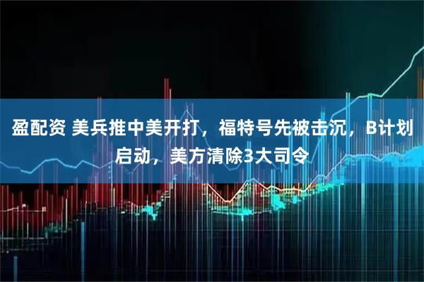 盈配资 美兵推中美开打，福特号先被击沉，B计划启动，美方清除3大司令