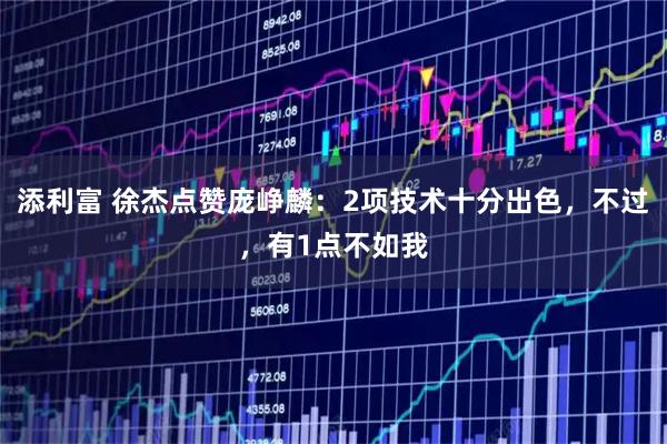 添利富 徐杰点赞庞峥麟：2项技术十分出色，不过，有1点不如我