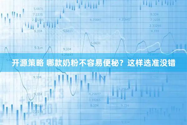 开源策略 哪款奶粉不容易便秘？这样选准没错