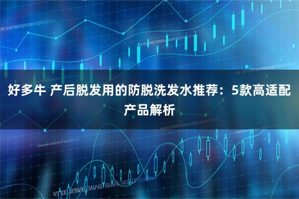 好多牛 产后脱发用的防脱洗发水推荐：5款高适配产品解析