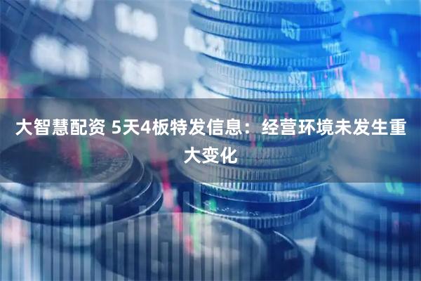 大智慧配资 5天4板特发信息：经营环境未发生重大变化