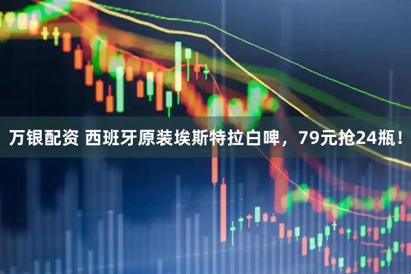 万银配资 西班牙原装埃斯特拉白啤，79元抢24瓶！
