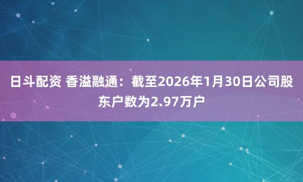 日斗配资 香溢融通：截至2026年1月30日公司股东户数为2.97万户