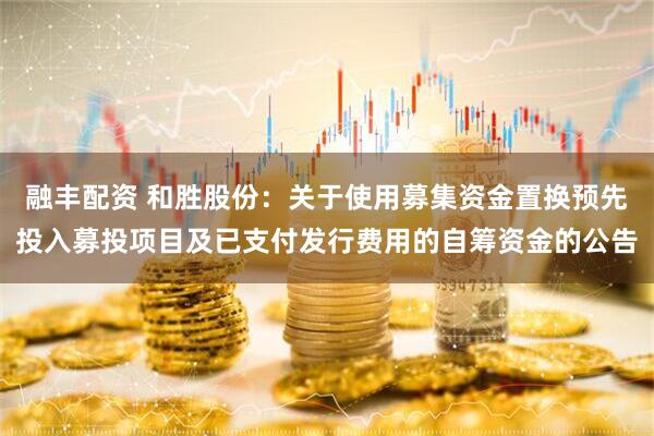 融丰配资 和胜股份：关于使用募集资金置换预先投入募投项目及已支付发行费用的自筹资金的公告