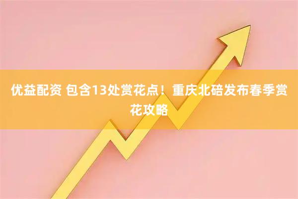 优益配资 包含13处赏花点！重庆北碚发布春季赏花攻略