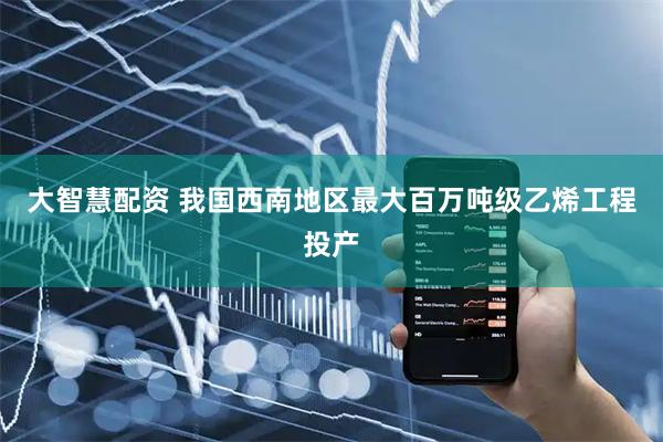 大智慧配资 我国西南地区最大百万吨级乙烯工程投产