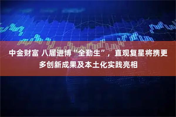中金财富 八届进博“全勤生”，直观复星将携更多创新成果及本土化实践亮相