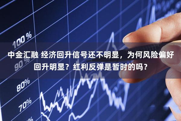 中金汇融 经济回升信号还不明显，为何风险偏好回升明显？红利反弹是暂时的吗？