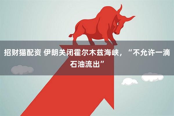招财猫配资 伊朗关闭霍尔木兹海峡，“不允许一滴石油流出”