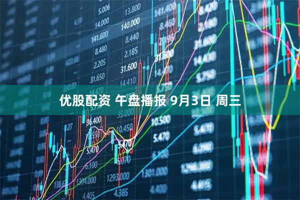 优股配资 午盘播报 9月3日 周三