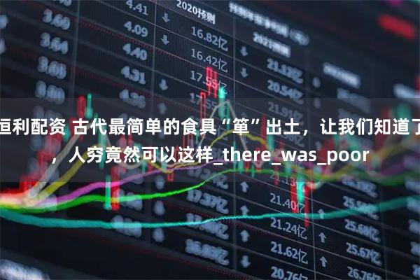 恒利配资 古代最简单的食具“箪”出土，让我们知道了，人穷竟然可以这样_there_was_poor