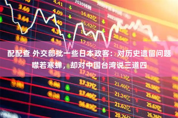 配配查 外交部批一些日本政客：对历史遗留问题噤若寒蝉，却对中国台湾说三道四