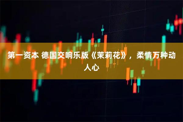 第一资本 德国交响乐版《茉莉花》，柔情万种动人心