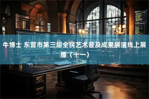牛博士 东营市第三届全民艺术普及成果展演线上展播（十一）