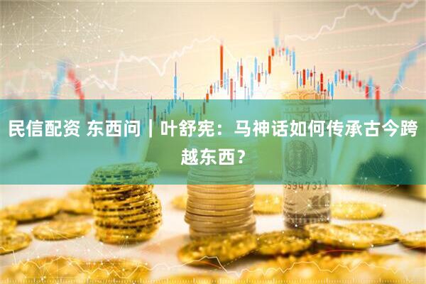 民信配资 东西问｜叶舒宪：马神话如何传承古今跨越东西？
