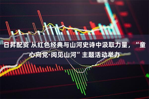 日昇配资 从红色经典与山河史诗中汲取力量，“童心向党·阅见山河”主题活动举办