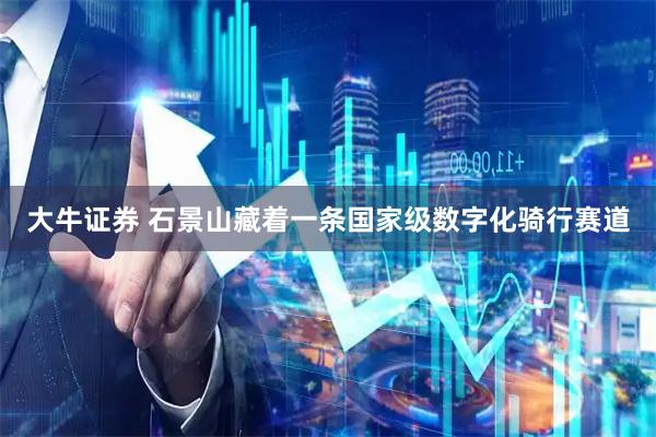 大牛证券 石景山藏着一条国家级数字化骑行赛道