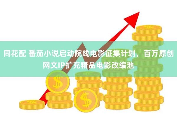 同花配 番茄小说启动院线电影征集计划，百万原创网文IP扩充精品电影改编池