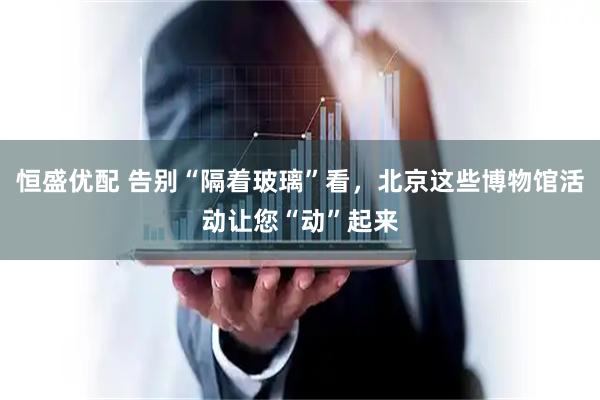 恒盛优配 告别“隔着玻璃”看，北京这些博物馆活动让您“动”起来