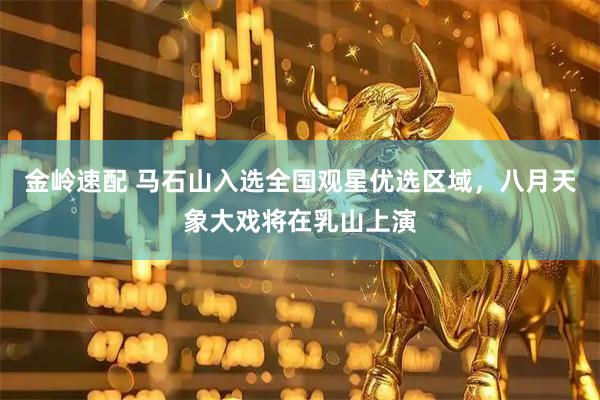 金岭速配 马石山入选全国观星优选区域，八月天象大戏将在乳山上演